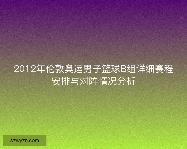 2012年伦敦奥运男子篮球B组详细赛程安排与对阵情况分析