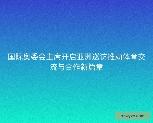国际奥委会主席开启亚洲巡访推动体育交流与合作新篇章