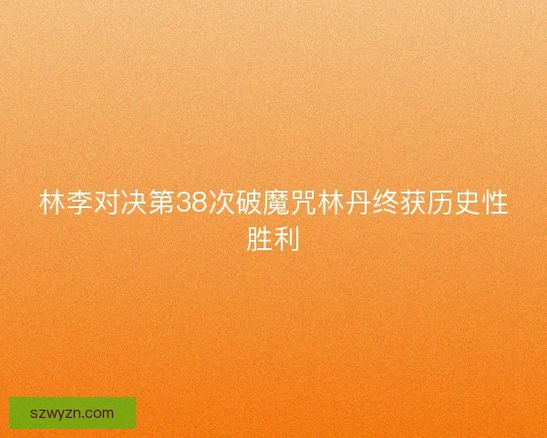 林李对决第38次破魔咒林丹终获历史性胜利