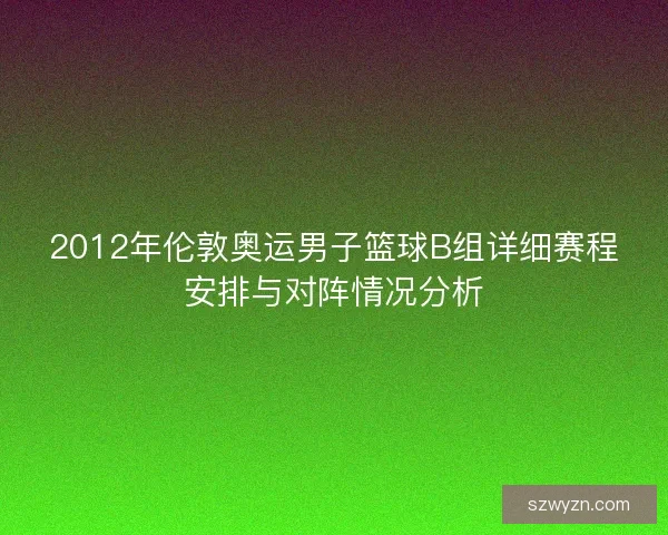 2012年伦敦奥运男子篮球B组详细赛程安排与对阵情况分析