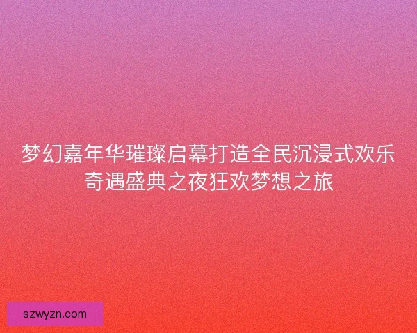 梦幻嘉年华璀璨启幕打造全民沉浸式欢乐奇遇盛典之夜狂欢梦想之旅 梦幻嘉年华璀璨启幕打造全民沉浸式欢乐奇遇盛典之夜狂欢梦想之旅
