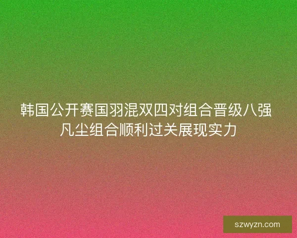 韩国公开赛国羽混双四对组合晋级八强 凡尘组合顺利过关展现实力