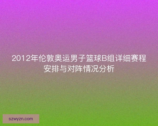 2012年伦敦奥运男子篮球B组详细赛程安排与对阵情况分析