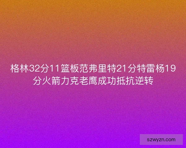 格林32分11篮板范弗里特21分特雷杨19分火箭力克老鹰成功抵抗逆转