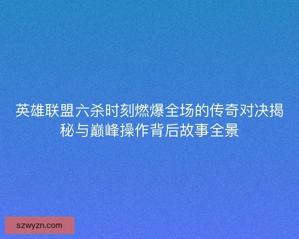 英雄联盟六杀时刻燃爆全场的传奇对决揭秘与巅峰操作背后故事全景