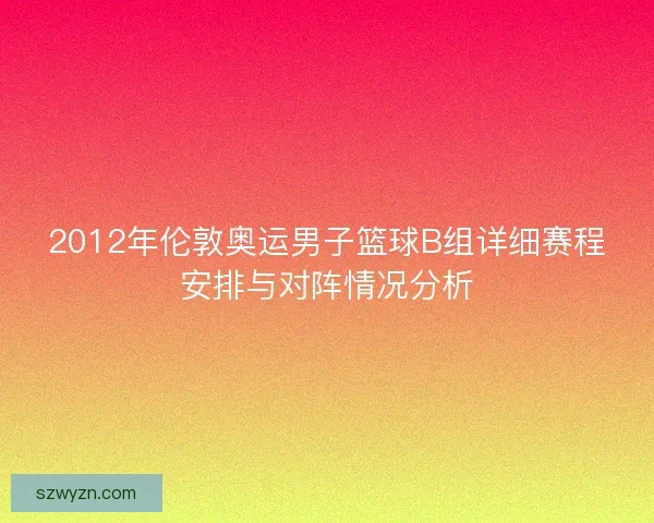 2012年伦敦奥运男子篮球B组详细赛程安排与对阵情况分析