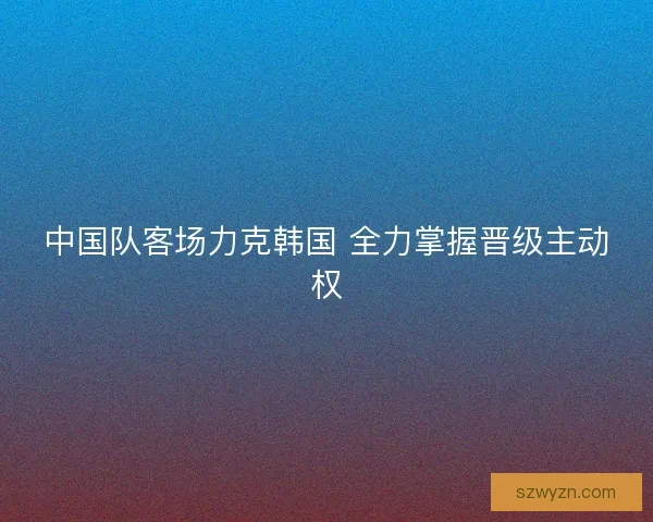 中国队客场力克韩国 全力掌握晋级主动权