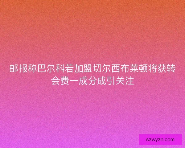 邮报称巴尔科若加盟切尔西布莱顿将获转会费一成分成引关注 邮报称巴尔科若加盟切尔西布莱顿将获转会费一成分成引关注