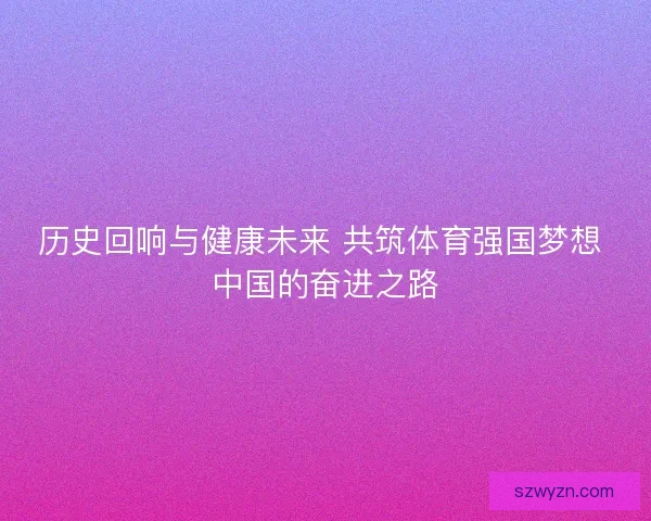 历史回响与健康未来 共筑体育强国梦想 中国的奋进之路 历史回响与健康未来 共筑体育强国梦想 中国的奋进之路