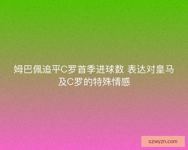 姆巴佩追平C罗首季进球数 表达对皇马及C罗的特殊情感